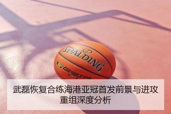 武磊恢复合练海港亚冠首发前景与进攻重组深度分析