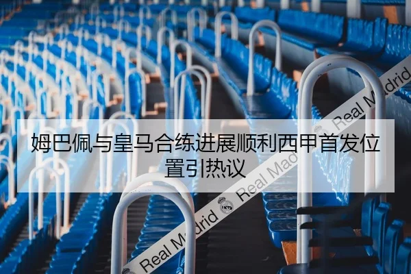 姆巴佩与皇马合练进展顺利西甲首发位置引热议