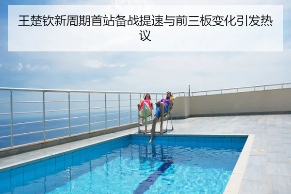 王楚钦新周期首站备战提速与前三板变化引发热议