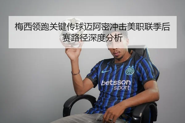 梅西领跑关键传球迈阿密冲击美职联季后赛路径深度分析